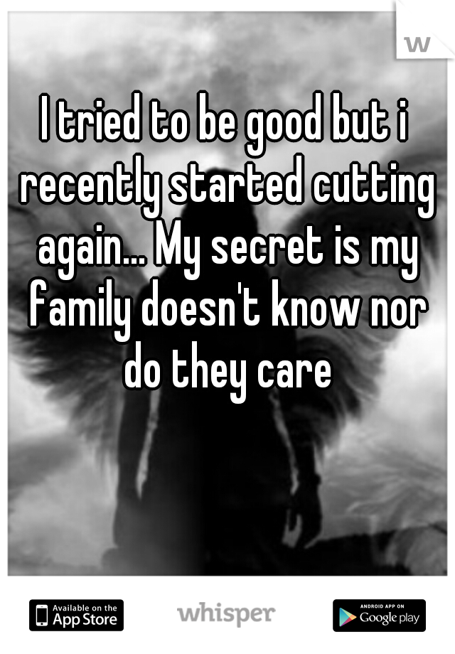 I tried to be good but i recently started cutting again... My secret is my family doesn't know nor do they care