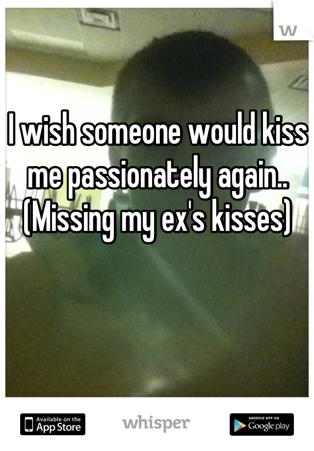 I wish someone would kiss me passionately again..
(Missing my ex's kisses)