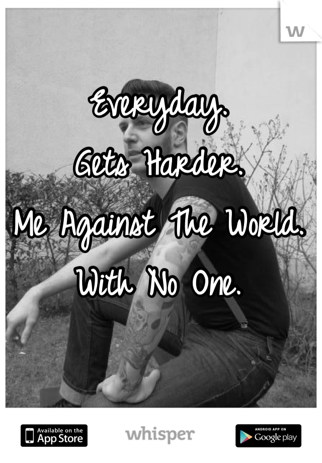 Everyday.
Gets Harder.
Me Against The World. 
With No One.
