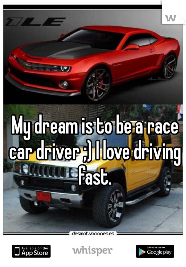 My dream is to be a race car driver ;) I love driving fast.