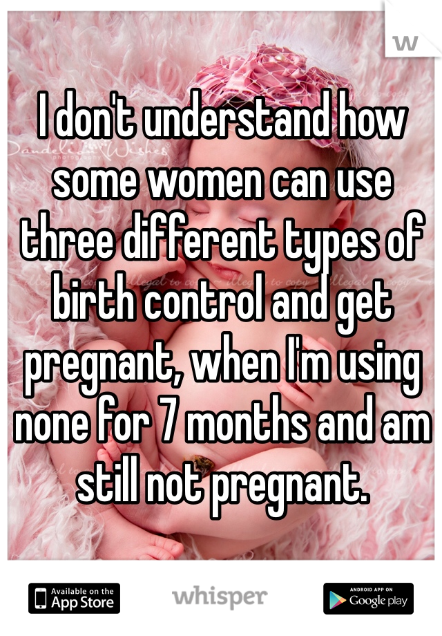 I don't understand how some women can use three different types of birth control and get pregnant, when I'm using none for 7 months and am still not pregnant. 