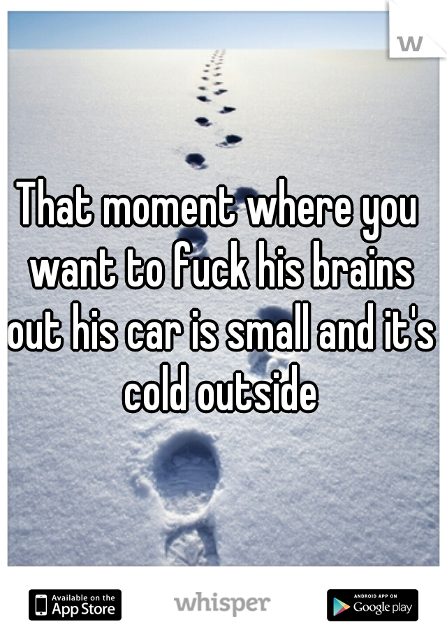 That moment where you want to fuck his brains out his car is small and it's cold outside