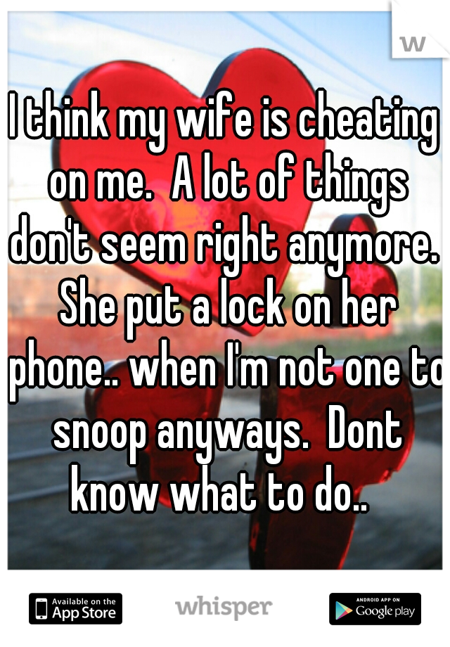I think my wife is cheating on me.  A lot of things don't seem right anymore.  She put a lock on her phone.. when I'm not one to snoop anyways.  Dont know what to do..  