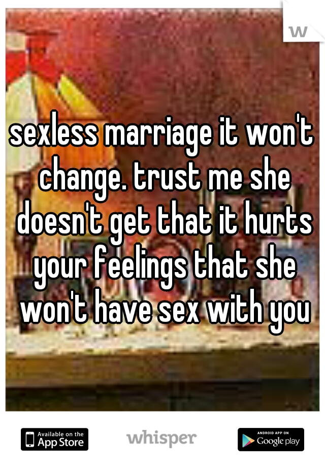 sexless marriage it won't change. trust me she doesn't get that it hurts your feelings that she won't have sex with you