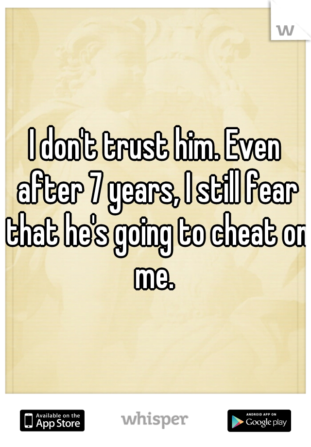 I don't trust him. Even after 7 years, I still fear that he's going to cheat on me. 