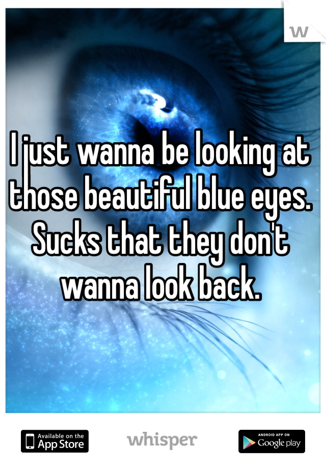 I just wanna be looking at those beautiful blue eyes. Sucks that they don't wanna look back.