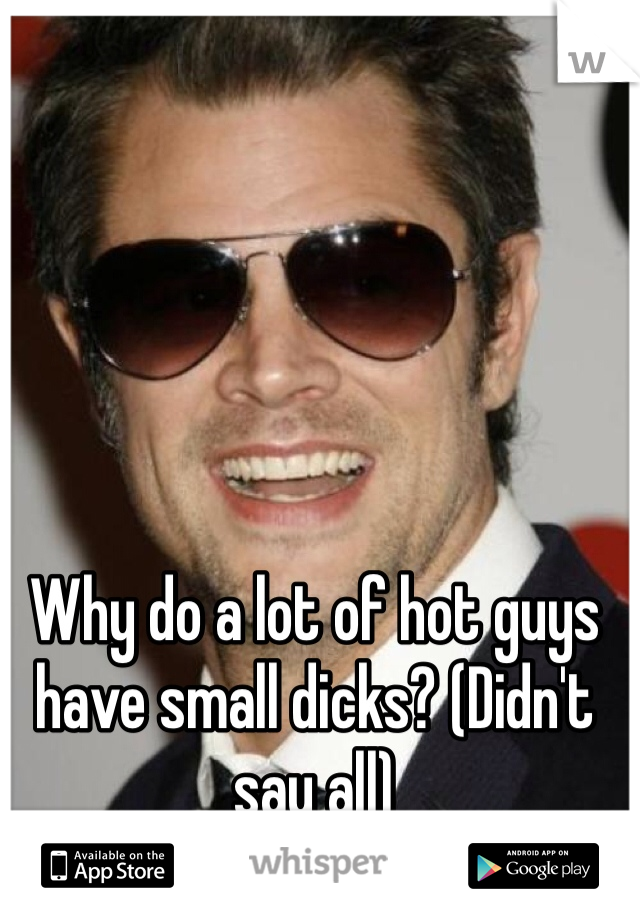 Why do a lot of hot guys have small dicks? (Didn't say all)
