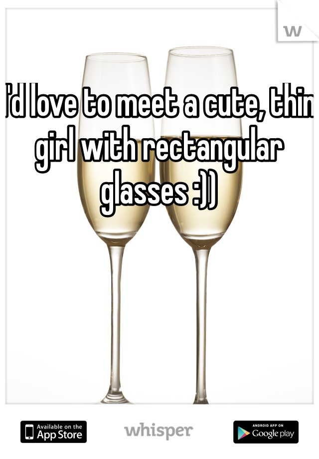 I'd love to meet a cute, thin girl with rectangular glasses :))
