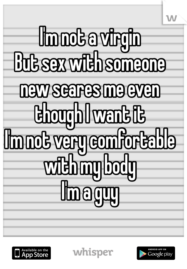 I'm not a virgin 
But sex with someone new scares me even though I want it
I'm not very comfortable with my body
I'm a guy
