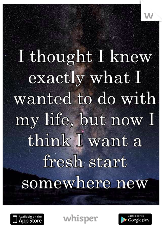 I thought I knew exactly what I wanted to do with my life, but now I think I want a fresh start somewhere new 