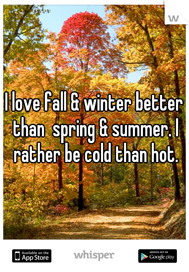 I love fall & winter better than  spring & summer. I rather be cold than hot.