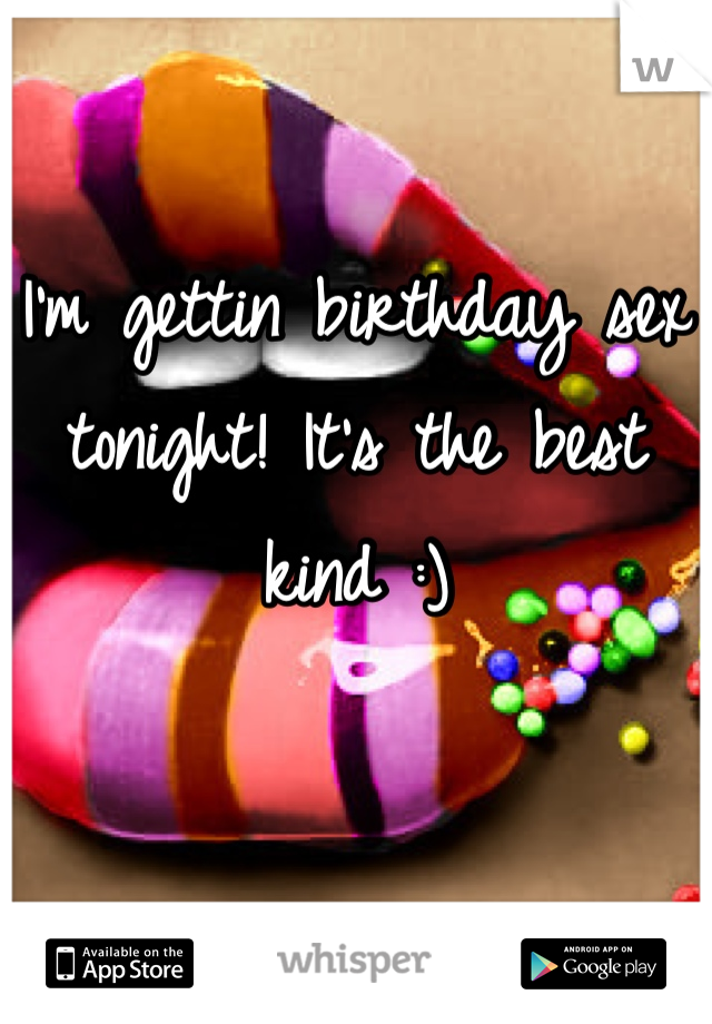 I'm gettin birthday sex tonight! It's the best kind :)