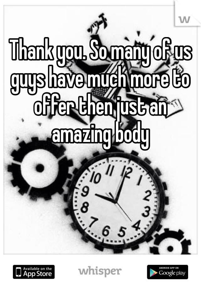 Thank you. So many of us guys have much more to offer then just an amazing body