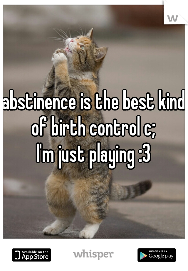 abstinence is the best kind of birth control c; 

I'm just playing :3