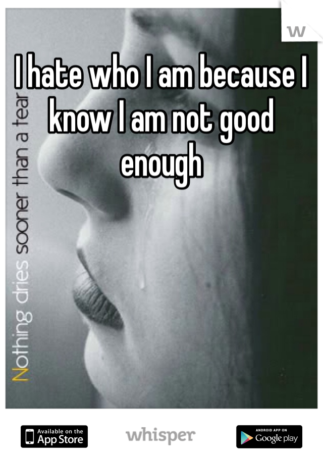 I hate who I am because I know I am not good enough 