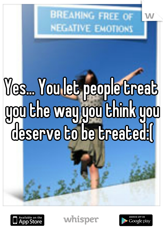 Yes... You let people treat you the way you think you deserve to be treated:(