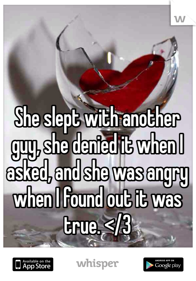 She slept with another guy, she denied it when I asked, and she was angry when I found out it was true. </3