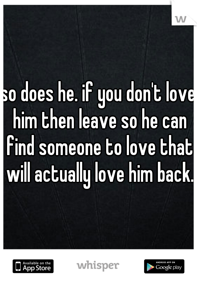 so does he. if you don't love him then leave so he can find someone to love that will actually love him back.