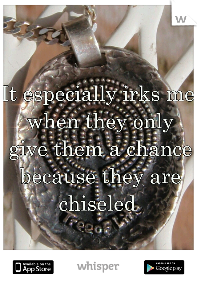 It especially irks me when they only give them a chance because they are chiseled 