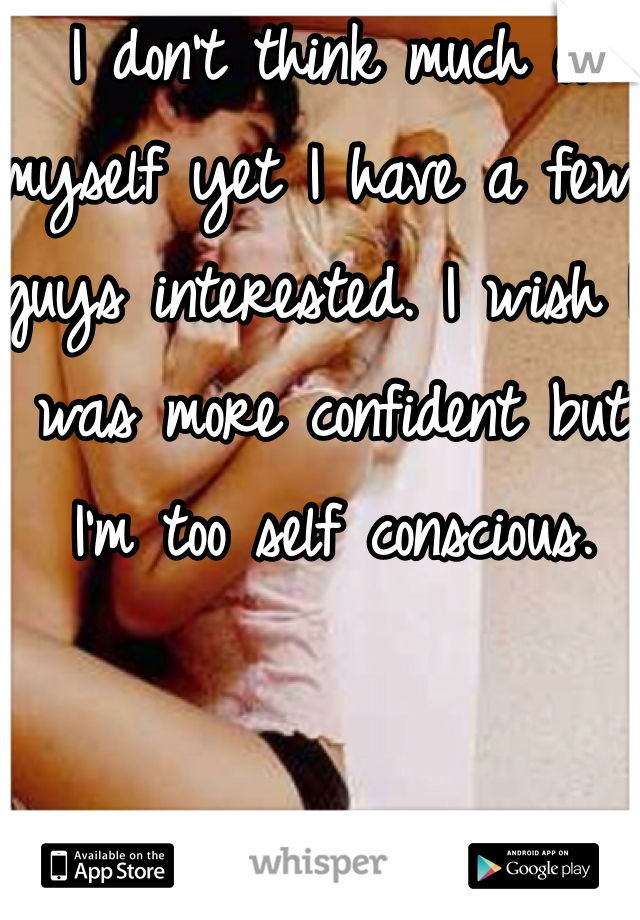 I don't think much of myself yet I have a few guys interested. I wish I was more confident but I'm too self conscious. 