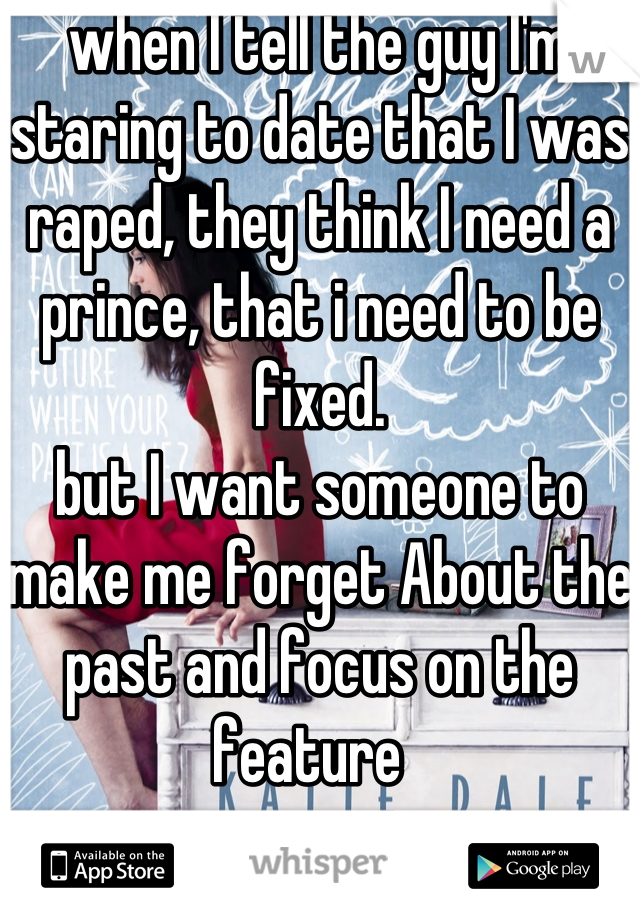 when I tell the guy I'm staring to date that I was raped, they think I need a prince, that i need to be fixed. 
but I want someone to make me forget About the past and focus on the feature  