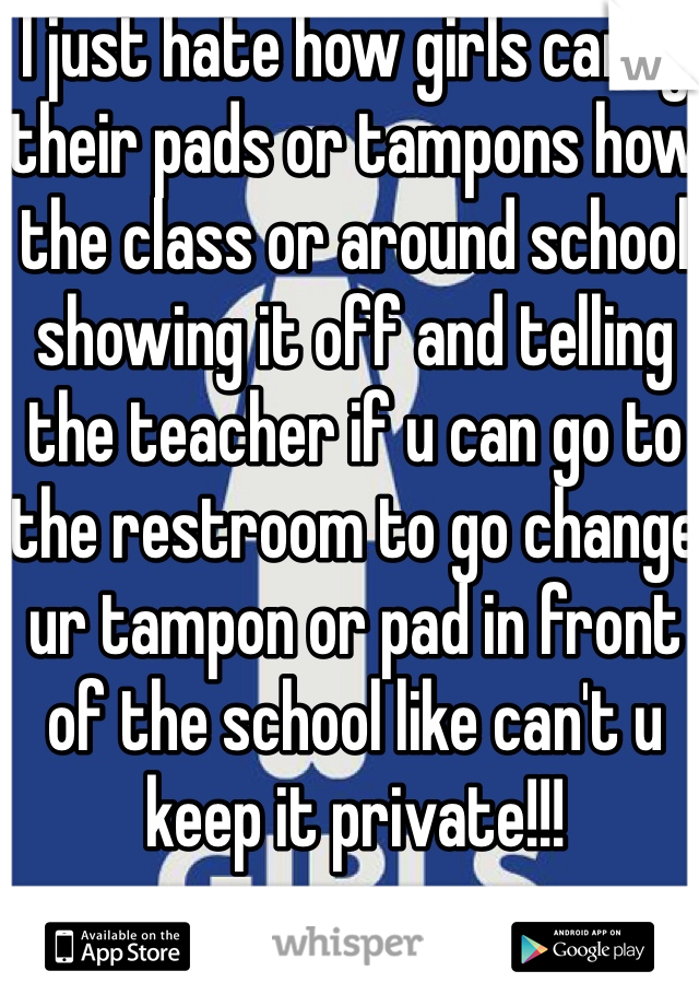 I just hate how girls carry their pads or tampons how the class or around school showing it off and telling the teacher if u can go to the restroom to go change ur tampon or pad in front of the school like can't u keep it private!!!