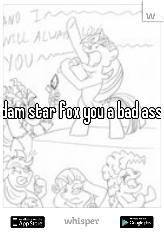 dam star fox you a bad ass