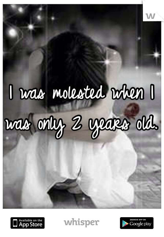 I was molested when I was only 2 years old. 
