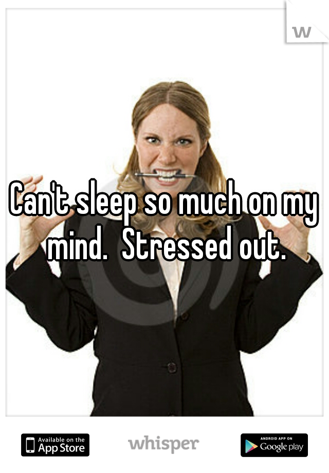 Can't sleep so much on my mind.  Stressed out.