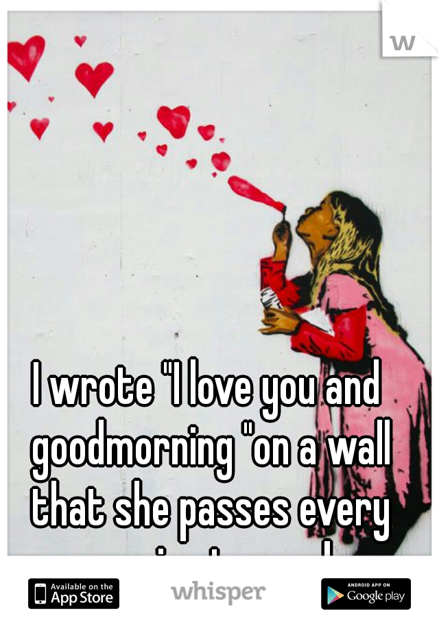 I wrote "I love you and goodmorning "on a wall that she passes every morning to work.