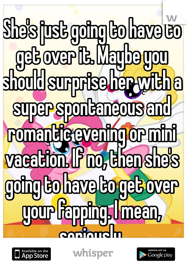She's just going to have to get over it. Maybe you should surprise her with a super spontaneous and romantic evening or mini vacation. If no, then she's going to have to get over your fapping. I mean, seriously. 