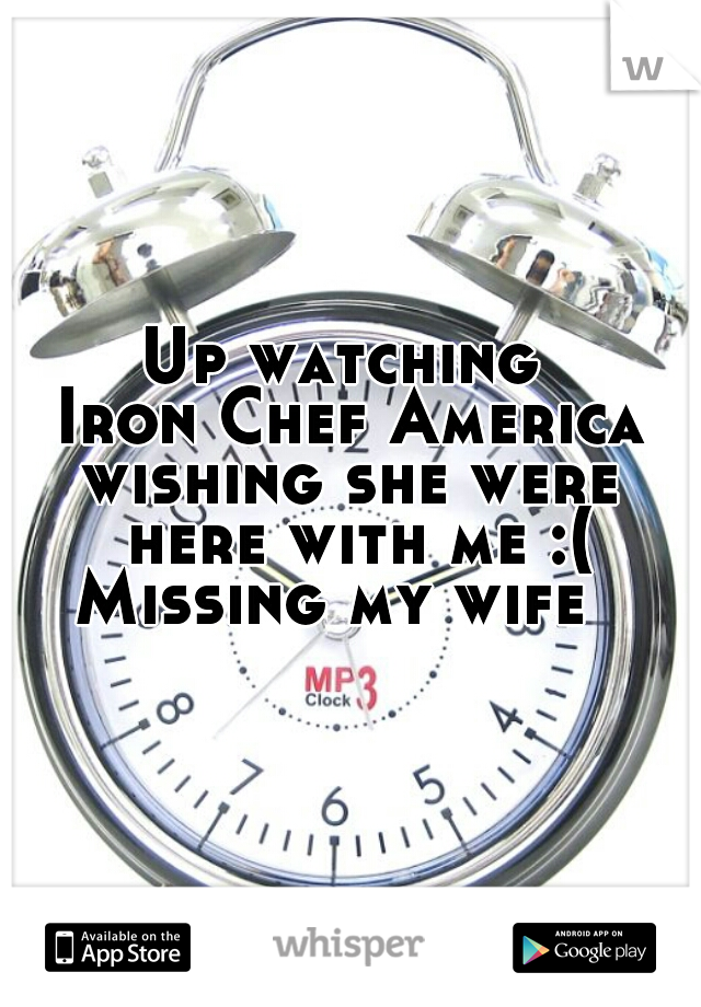 Up watching 
Iron Chef America
wishing she were
 here with me :(
Missing my wife  