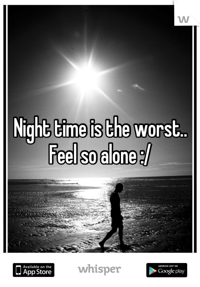 Night time is the worst.. Feel so alone :/