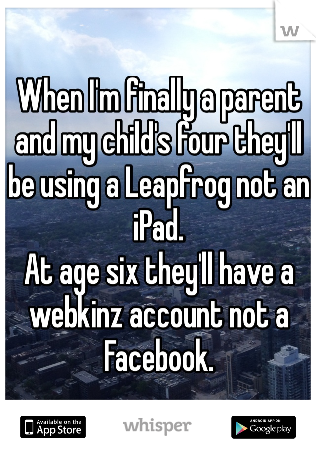 When I'm finally a parent and my child's four they'll be using a Leapfrog not an iPad.
At age six they'll have a webkinz account not a Facebook.