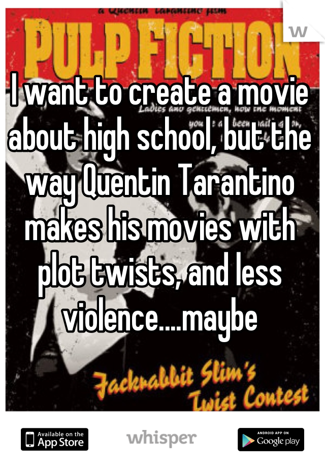 I want to create a movie about high school, but the way Quentin Tarantino makes his movies with plot twists, and less violence....maybe