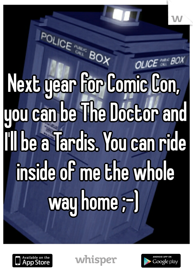 Next year for Comic Con, you can be The Doctor and I'll be a Tardis. You can ride inside of me the whole way home ;-) 