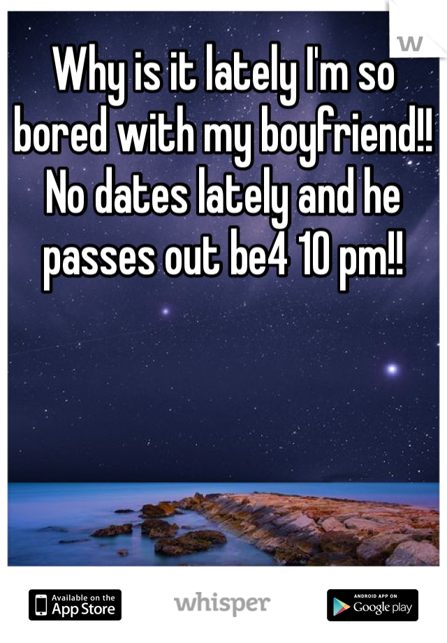 Why is it lately I'm so bored with my boyfriend!! No dates lately and he passes out be4 10 pm!! 