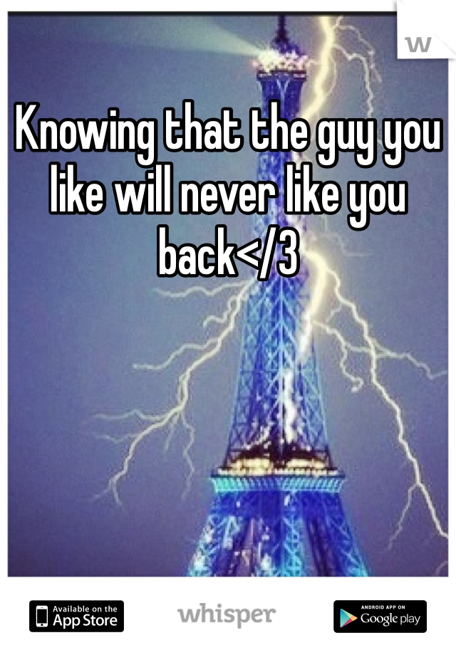 Knowing that the guy you like will never like you back</3