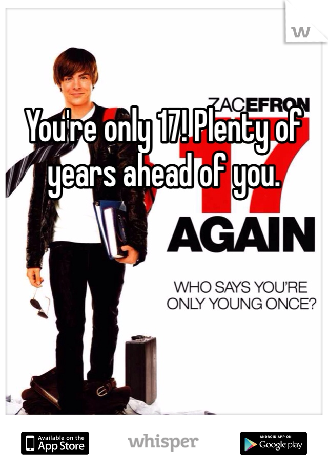 You're only 17! Plenty of years ahead of you.