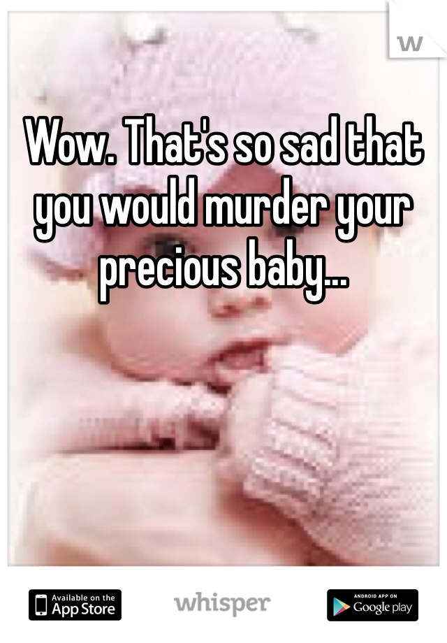 Wow. That's so sad that you would murder your precious baby...