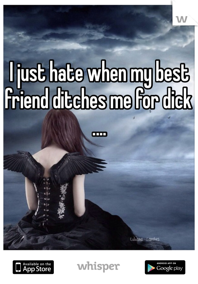 I just hate when my best friend ditches me for dick .... 