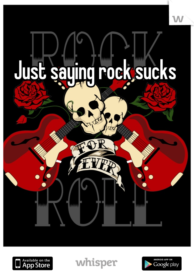 Just saying rock sucks 