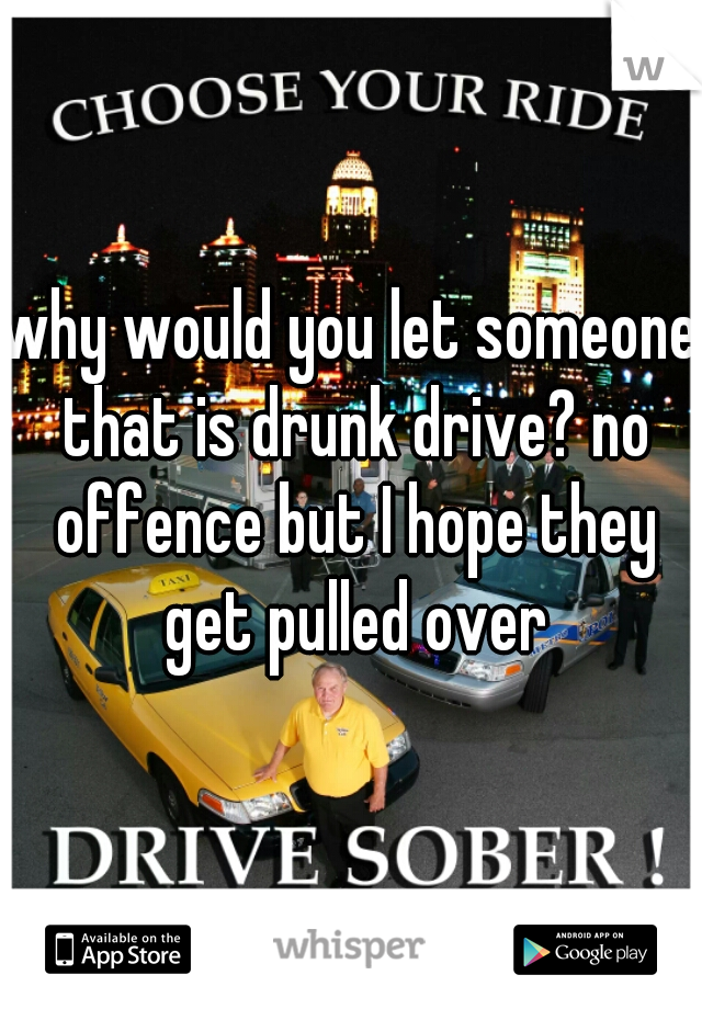 why would you let someone that is drunk drive? no offence but I hope they get pulled over