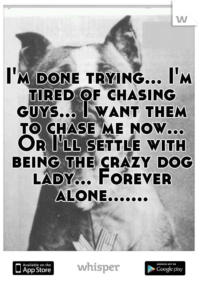 I'm done trying... I'm tired of chasing guys... I want them to chase me now... Or I'll settle with being the crazy dog lady... Forever alone.......