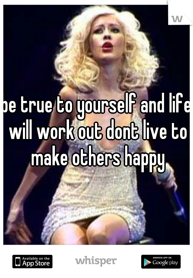 be true to yourself and life will work out dont live to make others happy