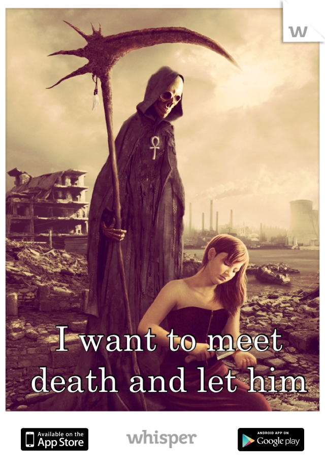 I want to meet death and let him carry me away...
