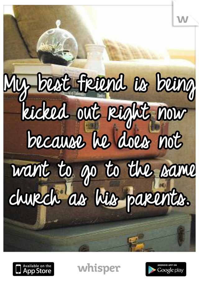 My best friend is being kicked out right now because he does not want to go to the same church as his parents. 