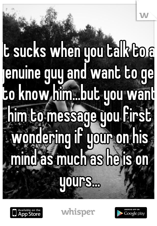 It sucks when you talk to a genuine guy and want to get to know him...but you want him to message you first wondering if your on his mind as much as he is on yours...