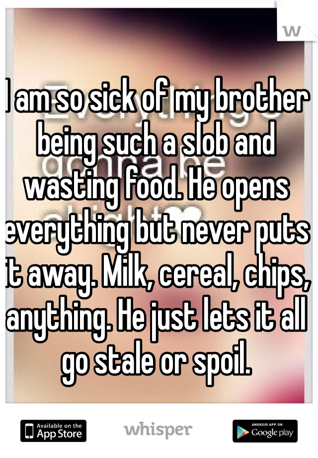 I am so sick of my brother being such a slob and wasting food. He opens everything but never puts it away. Milk, cereal, chips, anything. He just lets it all go stale or spoil.
