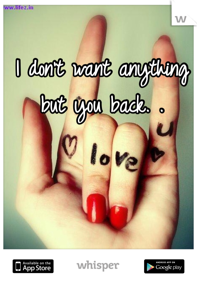 I don't want anything but you back. .